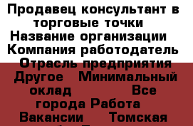 Продавец консультант в торговые точки › Название организации ­ Компания-работодатель › Отрасль предприятия ­ Другое › Минимальный оклад ­ 27 000 - Все города Работа » Вакансии   . Томская обл.,Томск г.